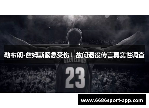 勒布朗-詹姆斯紧急受伤！故问退役传言真实性调查