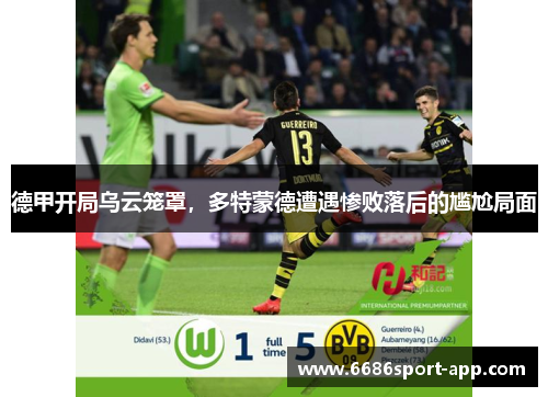 德甲开局乌云笼罩，多特蒙德遭遇惨败落后的尴尬局面