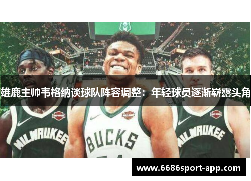 雄鹿主帅韦格纳谈球队阵容调整：年轻球员逐渐崭露头角