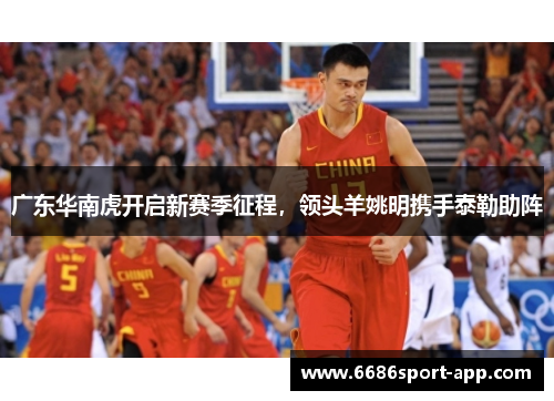 广东华南虎开启新赛季征程，领头羊姚明携手泰勒助阵