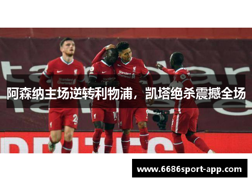 阿森纳主场逆转利物浦，凯塔绝杀震撼全场