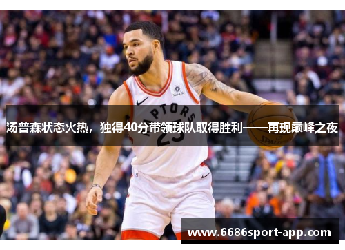 汤普森状态火热，独得40分带领球队取得胜利——再现巅峰之夜