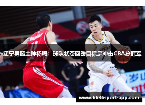 辽宁男篮主帅杨鸣：球队状态回暖目标是冲击CBA总冠军