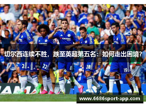 切尔西连续不胜，跌至英超第五名：如何走出困境？