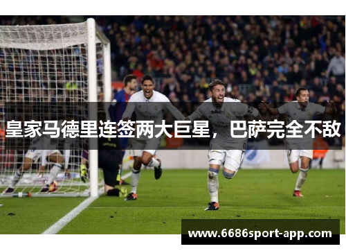 皇家马德里连签两大巨星，巴萨完全不敌