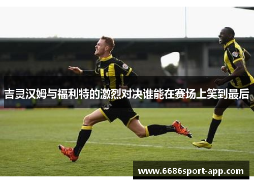 吉灵汉姆与福利特的激烈对决谁能在赛场上笑到最后