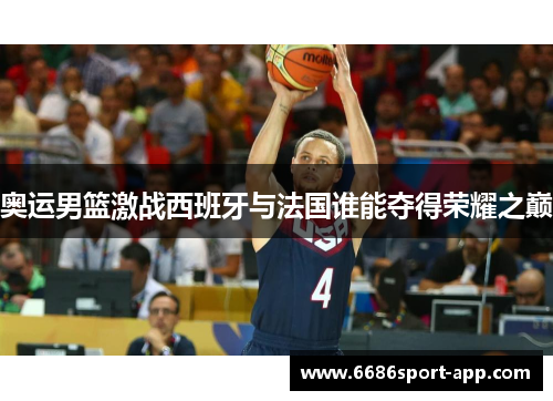 奥运男篮激战西班牙与法国谁能夺得荣耀之巅