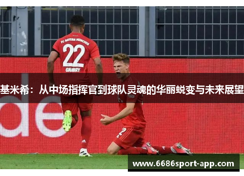 基米希：从中场指挥官到球队灵魂的华丽蜕变与未来展望