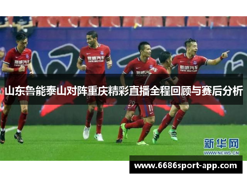 山东鲁能泰山对阵重庆精彩直播全程回顾与赛后分析