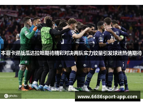 本菲卡迎战瓜达拉哈期待精彩对决两队实力较量引发球迷热情期待