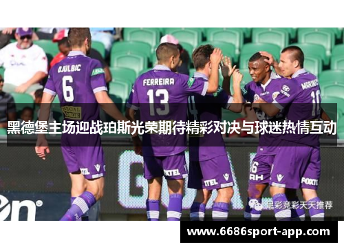 黑德堡主场迎战珀斯光荣期待精彩对决与球迷热情互动